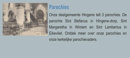 Parochies Onze deelgemeente Hingene telt 3 parochies. De parochie Sint Stefanus in Hingene-dorp, Sint Margaretha in Wintam en Sint Lambertus in Eikevliet. Ontdek meer over onze parochies en onze kerkelijke parochievaders.