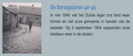 De Oorlogsjaren 40-45 In mei 1940 viel het Duitse leger ons land weer binnen en viel onze gemeente in handen van de bezetter. Op 5 september 1944 wapperden onze driekleur weer in de straten.